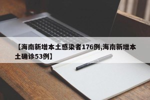 【海南新增本土感染者176例,海南新增本土确诊53例】