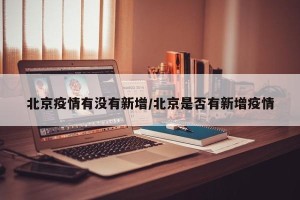 北京疫情有没有新增/北京是否有新增疫情