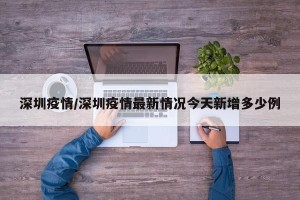 深圳疫情/深圳疫情最新情况今天新增多少例