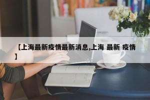 【上海最新疫情最新消息,上海 最新 疫情】