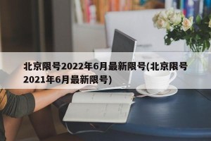 北京限号2022年6月最新限号(北京限号2021年6月最新限号)