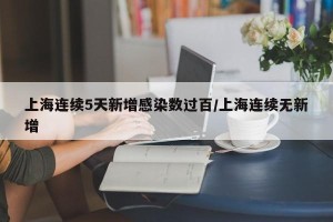 上海连续5天新增感染数过百/上海连续无新增