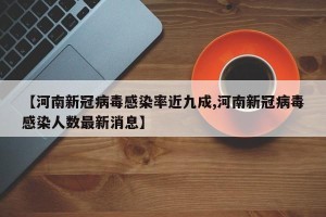 【河南新冠病毒感染率近九成,河南新冠病毒感染人数最新消息】