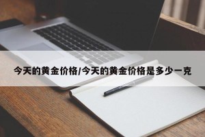 今天的黄金价格/今天的黄金价格是多少一克