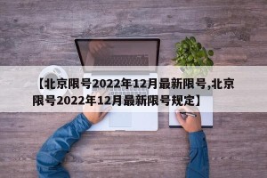 【北京限号2022年12月最新限号,北京限号2022年12月最新限号规定】