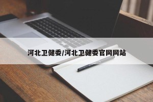 河北卫健委/河北卫健委官网网站