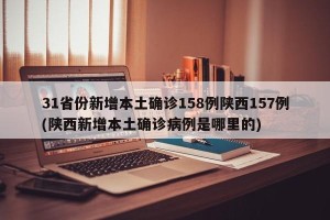 31省份新增本土确诊158例陕西157例(陕西新增本土确诊病例是哪里的)