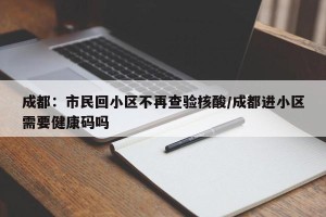 成都：市民回小区不再查验核酸/成都进小区需要健康码吗