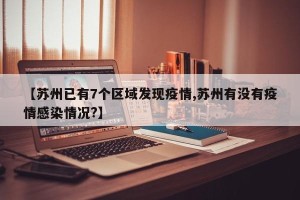【苏州已有7个区域发现疫情,苏州有没有疫情感染情况?】