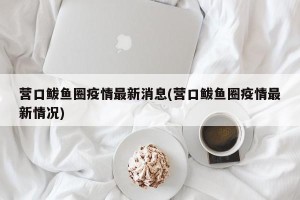 营口鲅鱼圈疫情最新消息(营口鲅鱼圈疫情最新情况)
