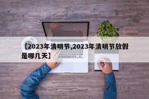 【2023年清明节,2023年清明节放假是哪几天】