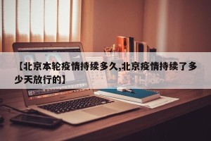 【北京本轮疫情持续多久,北京疫情持续了多少天放行的】