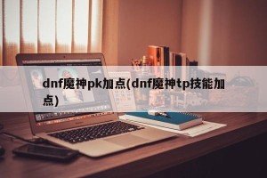 dnf魔神pk加点(dnf魔神tp技能加点)