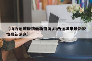【山西运城疫情最新情况,山西运城市最新疫情最新消息】