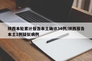 陕西本轮累计报告本土确诊34例/陕西报告本土1例疑似病例