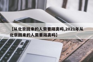 【从北京回来的人需要隔离吗,2021年从北京回来的人需要隔离吗】