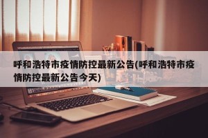 呼和浩特市疫情防控最新公告(呼和浩特市疫情防控最新公告今天)