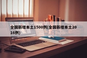 全国新增本土1500例(全国新增本土2016例)