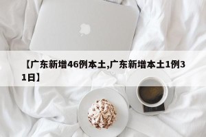 【广东新增46例本土,广东新增本土1例31日】