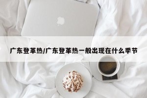 广东登革热/广东登革热一般出现在什么季节