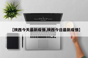 【陕西今天最新疫情,陕西今日最新疫情】
