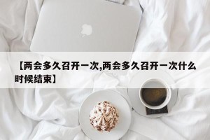 【两会多久召开一次,两会多久召开一次什么时候结束】