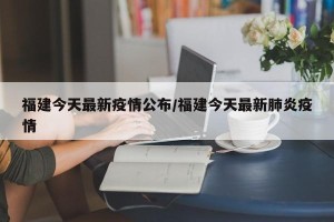 福建今天最新疫情公布/福建今天最新肺炎疫情
