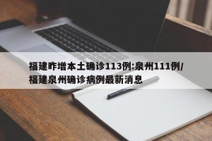 福建昨增本土确诊113例:泉州111例/福建泉州确诊病例最新消息