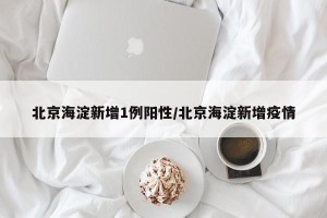 北京海淀新增1例阳性/北京海淀新增疫情
