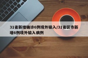 31省新增确诊6例境外输入/31省区市新增6例境外输入病例