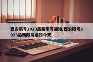 西安限号2023最新限号通知/西安限号2023最新限号通知今天