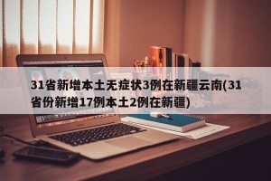 31省新增本土无症状3例在新疆云南(31省份新增17例本土2例在新疆)