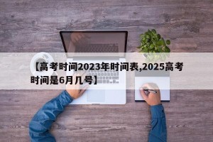 【高考时间2023年时间表,2025高考时间是6月几号】