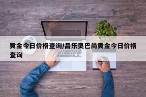 黄金今日价格查询/昌乐奥巴尚黄金今日价格查询