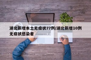 湖北新增本土无症状77例/湖北新增10例无症状感染者
