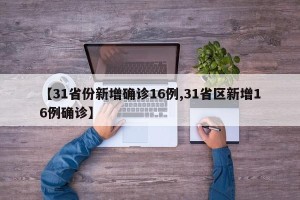 【31省份新增确诊16例,31省区新增16例确诊】