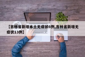 【吉林省新增本土无症状6例,吉林省新增无症状13例】