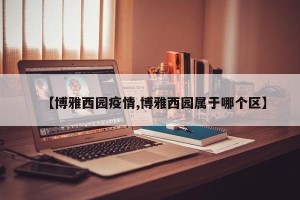 【博雅西园疫情,博雅西园属于哪个区】
