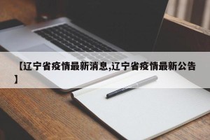 【辽宁省疫情最新消息,辽宁省疫情最新公告】