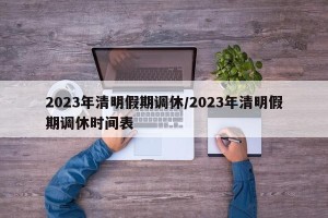 2023年清明假期调休/2023年清明假期调休时间表