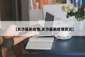 【长沙最新疫情,长沙最新疫情状况】