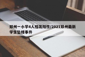 郑州一小学4人检出阳性/2021郑州最新学生坠楼事件