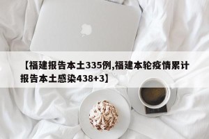【福建报告本土335例,福建本轮疫情累计报告本土感染438+3】