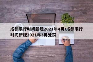 成都限行时间新规2021年4月/成都限行时间新规2021年3月处罚
