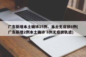 广东新增本土确诊15例、本土无症状6例(广东新增2例本土确诊 8例无症状轨迹)