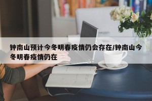 钟南山预计今冬明春疫情仍会存在/钟南山今冬明春疫情仍在