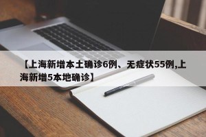 【上海新增本土确诊6例、无症状55例,上海新增5本地确诊】