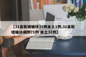 【31省新增确诊33例本土1例,31省新增确诊病例71例 本土31例】