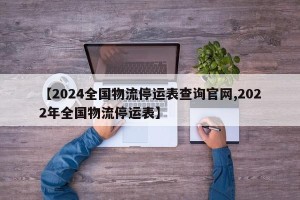 【2024全国物流停运表查询官网,2022年全国物流停运表】