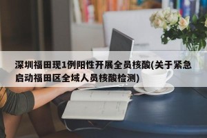 深圳福田现1例阳性开展全员核酸(关于紧急启动福田区全域人员核酸检测)